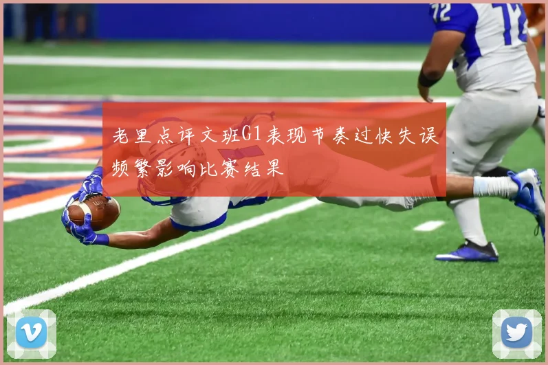 老里点评文班G1表现节奏过快失误频繁影响比赛结果