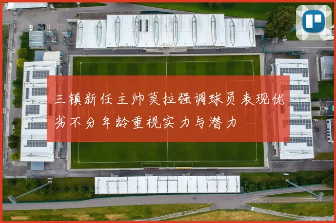 三镇新任主帅莫拉强调球员表现优劣不分年龄重视实力与潜力