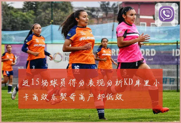 近15场球员得分表现分析KD库里小卡高效东契奇高产却低效