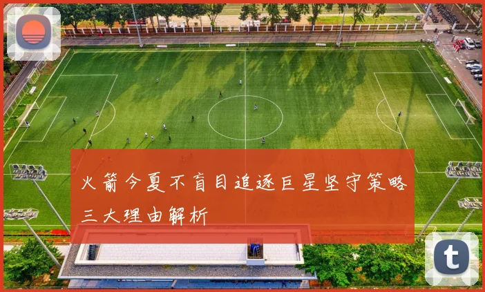 火箭今夏不盲目追逐巨星坚守策略三大理由解析