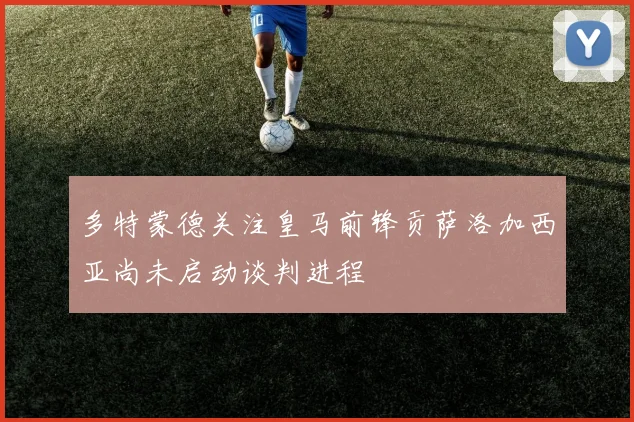 多特蒙德关注皇马前锋贡萨洛加西亚尚未启动谈判进程