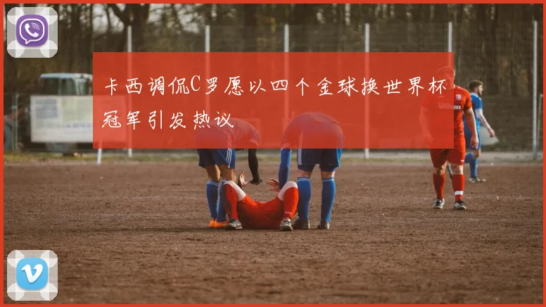 卡西调侃C罗愿以四个金球换世界杯冠军引发热议