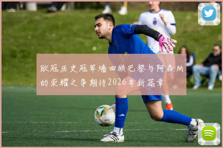 欧冠历史冠军墙回顾巴黎与阿森纳的荣耀之争期待2026年新篇章