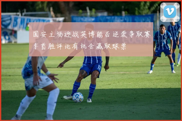 国安主场迎战英博能否逆袭争取赛季首胜评论有机会赢取球票